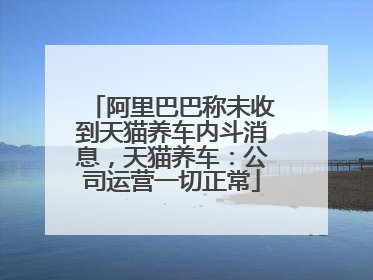 阿里巴巴称未收到天猫养车内斗消息，天猫养车：公司运营一切正常