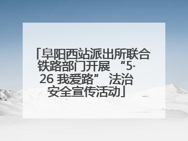 阜阳西站派出所联合铁路部门开展 “5·26 我爱路” 法治安全宣传活动