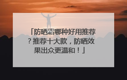 防晒霜哪种好用推荐？推荐十大款，防晒效果出众更温和！