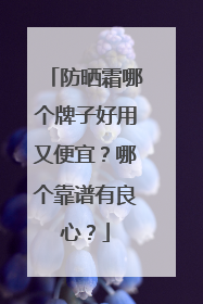 防晒霜哪个牌子好用又便宜？哪个靠谱有良心？