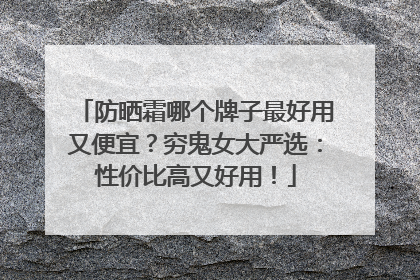 防晒霜哪个牌子最好用又便宜？穷鬼女大严选：性价比高又好用！