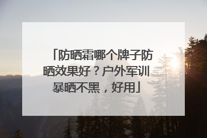 防晒霜哪个牌子防晒效果好？户外军训暴晒不黑，好用