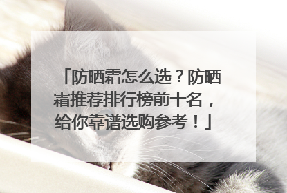 防晒霜怎么选？防晒霜推荐排行榜前十名，给你靠谱选购参考！