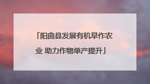 阳曲县发展有机旱作农业 助力作物单产提升