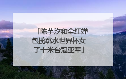 陈芋汐和全红婵包揽跳水世界杯女子十米台冠亚军