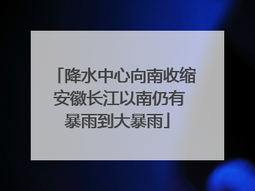 降水中心向南收缩 安徽长江以南仍有暴雨到大暴雨