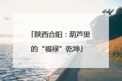 陕西合阳：葫芦里的“福禄”乾坤