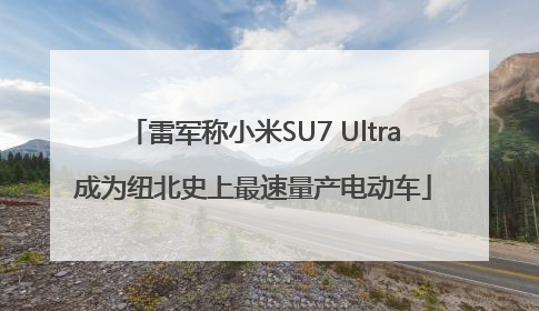 雷军称小米SU7 Ultra成为纽北史上最速量产电动车