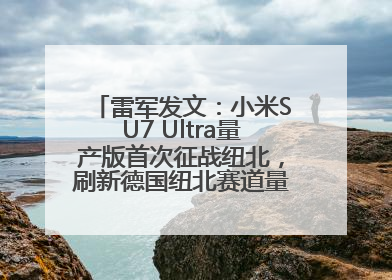 雷军发文：小米SU7 Ultra量产版首次征战纽北，刷新德国纽北赛道量产电动车圈速纪录，成为纽北史上最速量产电动车