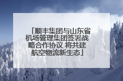 顺丰集团与山东省机场管理集团签署战略合作协议 将共建航空物流新生态