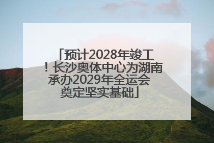 预计2028年竣工！长沙奥体中心为湖南承办2029年全运会奠定坚实基础