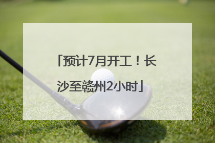 预计7月开工！长沙至赣州2小时