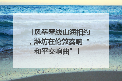 风筝牵线山海相约，潍坊在伦敦奏响“和平交响曲”