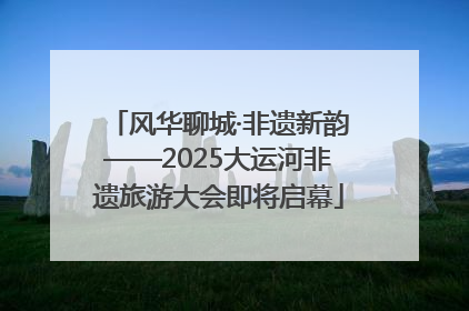 风华聊城·非遗新韵——2025大运河非遗旅游大会即将启幕