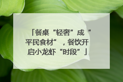 餐桌“轻奢”成“平民食材”，餐饮开启小龙虾“时段”