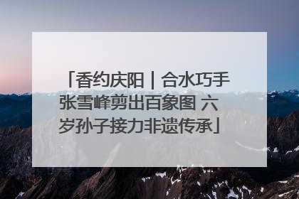 香约庆阳｜合水巧手张雪峰剪出百象图 六岁孙子接力非遗传承