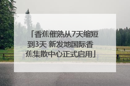 香蕉催熟从7天缩短到3天 新发地国际香蕉集散中心正式启用