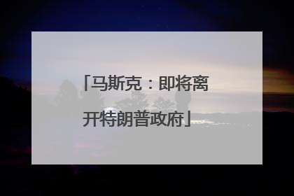 马斯克：即将离开特朗普政府