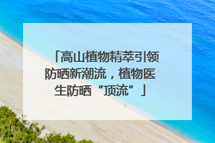高山植物精萃引领防晒新潮流，植物医生防晒“顶流”