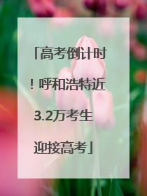 高考倒计时！呼和浩特近3.2万考生迎接高考