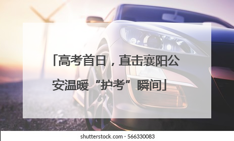 高考首日，直击襄阳公安温暖“护考”瞬间