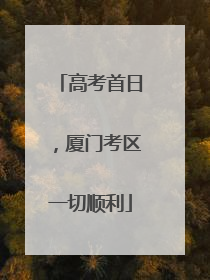 高考首日，厦门考区一切顺利