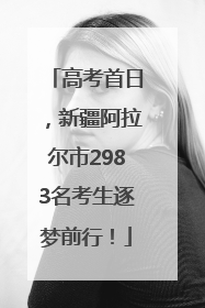 高考首日，新疆阿拉尔市2983名考生逐梦前行！