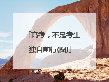 高考，不是考生独自前行(图)