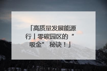 高质量发展能源行丨零碳园区的“吸金” 秘诀！