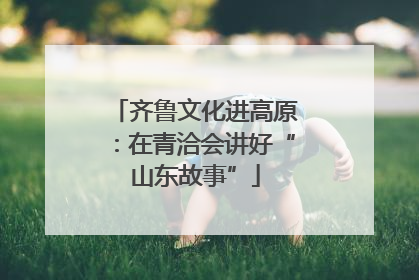 齐鲁文化进高原：在青洽会讲好“山东故事”