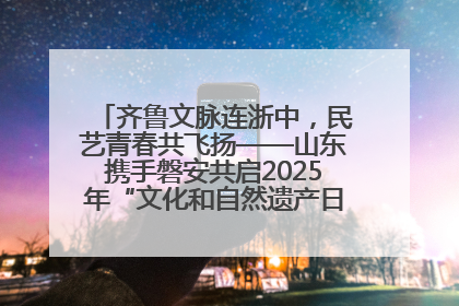 齐鲁文脉连浙中，民艺青春共飞扬——山东携手磐安共启2025年“文化和自然遗产日”系列活动