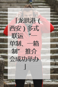龙拱港（西安）多式联运 “一单制、一箱制” 推介会成功举办