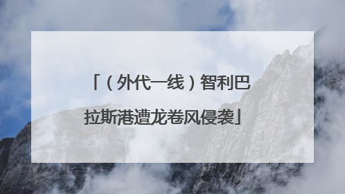 （外代一线）智利巴拉斯港遭龙卷风侵袭