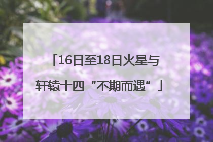 16日至18日火星与轩辕十四“不期而遇”