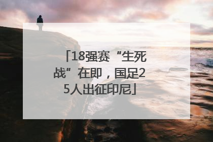 18强赛“生死战”在即，国足25人出征印尼