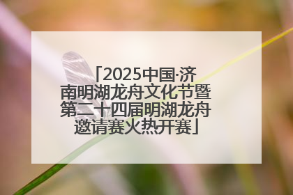 2025中国·济南明湖龙舟文化节暨第二十四届明湖龙舟邀请赛火热开赛
