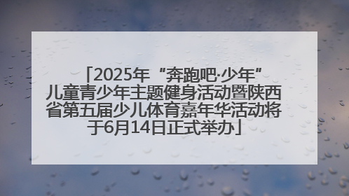 2025年“奔跑吧·少年”儿童青少年主题健身活动暨陕西省第五届少儿体育嘉年华活动将于6月14日正式举办