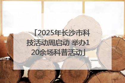 2025年长沙市科技活动周启动 举办120余场科普活动