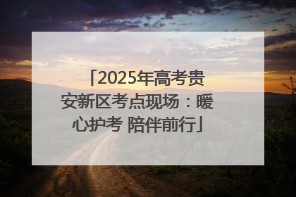 2025年高考贵安新区考点现场：暖心护考 陪伴前行