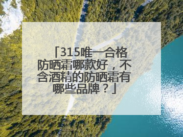 315唯一合格防晒霜哪款好，不含酒精的防晒霜有哪些品牌？