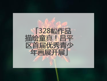 328幅作品描绘童真！昌平区首届优秀青少年画展开展