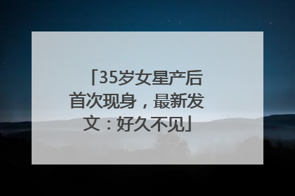 35岁女星产后首次现身，最新发文：好久不见