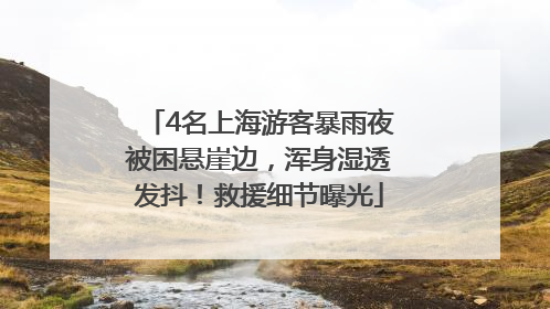 4名上海游客暴雨夜被困悬崖边，浑身湿透发抖！救援细节曝光