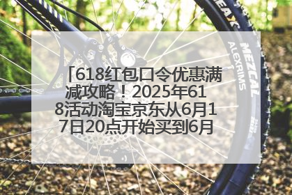 618红包口令优惠满减攻略！2025年618活动淘宝京东从6月17日20点开始买到6月18日最便宜划算！