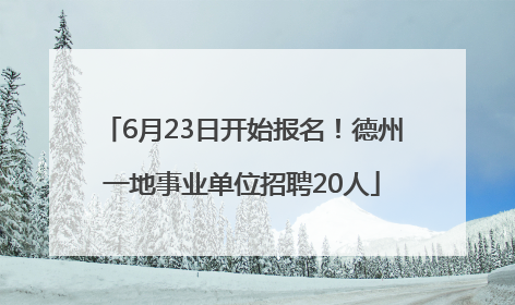 6月23日开始报名！德州一地事业单位招聘20人