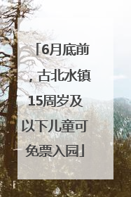 6月底前，古北水镇15周岁及以下儿童可免票入园