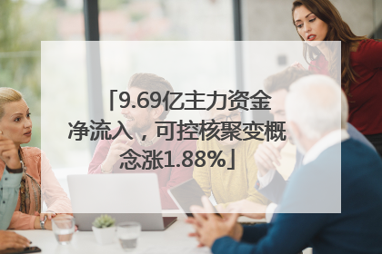 9.69亿主力资金净流入，可控核聚变概念涨1.88%