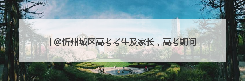 @忻州城区高考考生及家长，高考期间“爱心送考”服务来了，领取方式是→