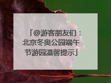 @游客朋友们：北京冬奥公园端午节游园温馨提示