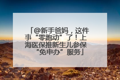 @新手爸妈，这件事“零跑动”了！上海医保推新生儿参保“免申办”服务